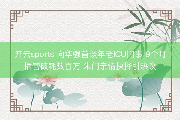 开云sports 向华强首谈年老ICU旧事 9个月插管破耗数百万 朱门亲情抉择引热议