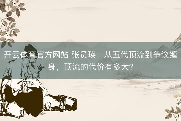 开云体育官方网站 张员瑛：从五代顶流到争议缠身，顶流的代价有多大？