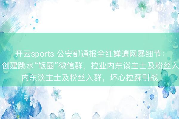 开云sports 公安部通报全红婵遭网暴细节:徐某(男,31岁)创建跳水“饭圈”微信群,拉业内东谈主士及粉丝入群,坏心拉踩引战