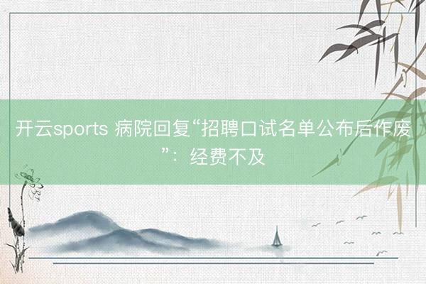 开云sports 病院回复“招聘口试名单公布后作废”：经费不及