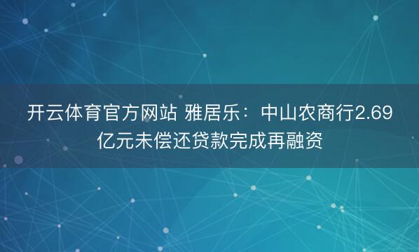 开云体育官方网站 雅居乐：中山农商行2.69亿元未偿还贷款完成再融资