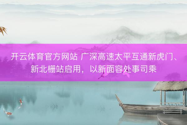 开云体育官方网站 广深高速太平互通新虎门、新北栅站启用，以新面容处事司乘