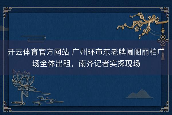开云体育官方网站 广州环市东老牌阛阓丽柏广场全体出租，南齐记者实探现场