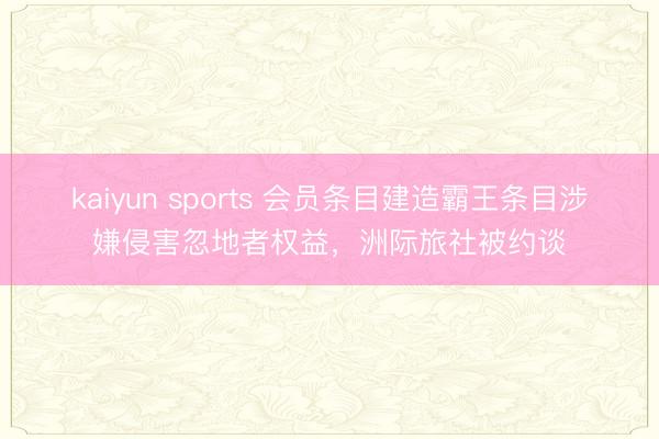 kaiyun sports 会员条目建造霸王条目涉嫌侵害忽地者权益，洲际旅社被约谈