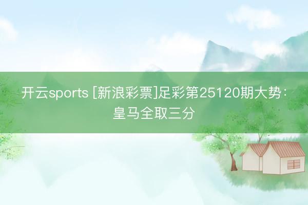 开云sports [新浪彩票]足彩第25120期大势：皇马全取三分