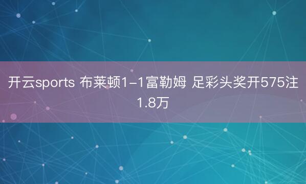 开云sports 布莱顿1-1富勒姆 足彩头奖开575注1.8万