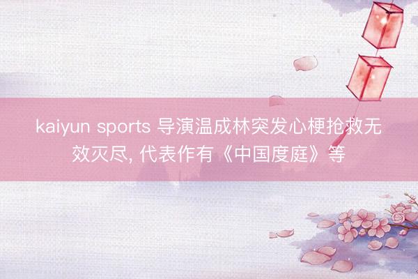 kaiyun sports 导演温成林突发心梗抢救无效灭尽， 代表作有《中国度庭》等