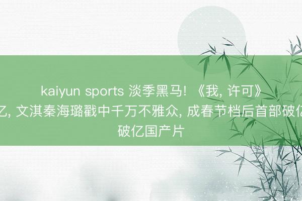 kaiyun sports 淡季黑马! 《我， 许可》票房破亿， 文淇秦海璐戳中千万不雅众， 成春节档后首部破亿国产片