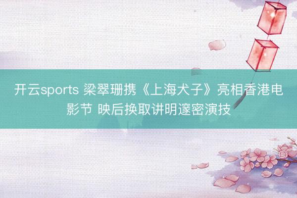 开云sports 梁翠珊携《上海犬子》亮相香港电影节 映后换取讲明邃密演技