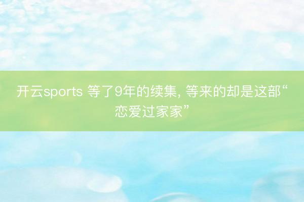 开云sports 等了9年的续集， 等来的却是这部“恋爱过家家”