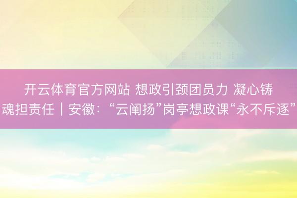 开云体育官方网站 想政引颈团员力 凝心铸魂担责任｜安徽：“云阐扬”岗亭想政课“永不斥逐”
