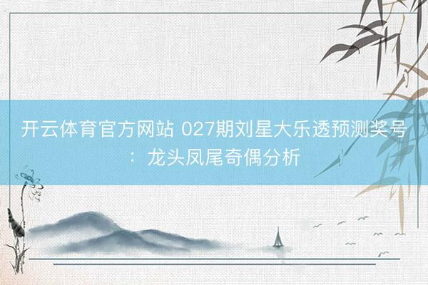 开云体育官方网站 027期刘星大乐透预测奖号：龙头凤尾奇偶分析