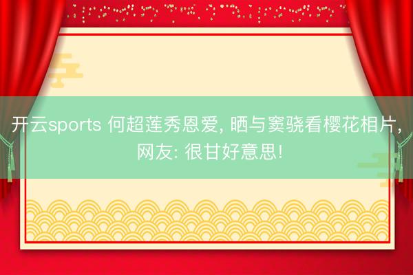 开云sports 何超莲秀恩爱, 晒与窦骁看樱花相片, 网友: 很甘好意思!
