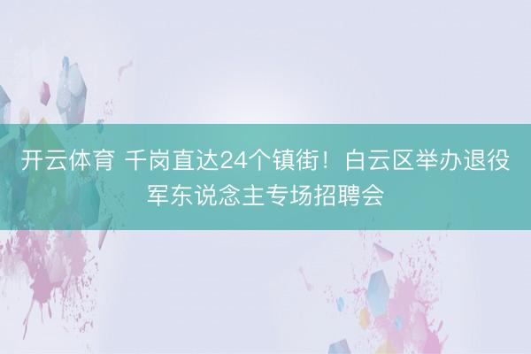 开云体育 千岗直达24个镇街！白云区举办退役军东说念主专场招聘会