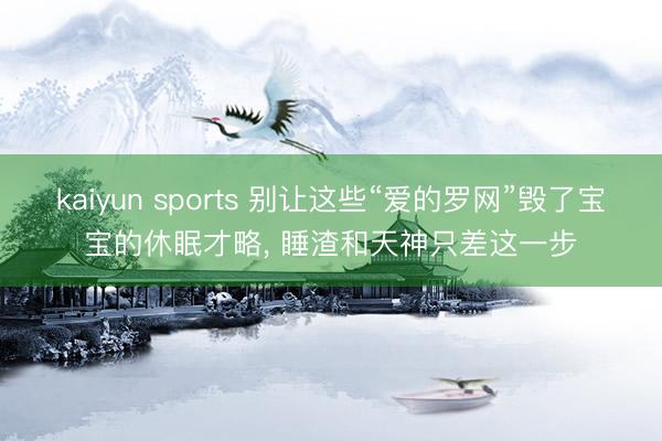 kaiyun sports 别让这些“爱的罗网”毁了宝宝的休眠才略, 睡渣和天神只差这一步