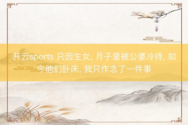 开云sports 只因生女, 月子里被公婆冷待, 如今他们卧床, 我只作念了一件事