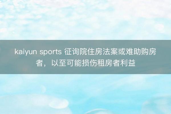 kaiyun sports 征询院住房法案或难助购房者,以至可能损伤租房者利益
