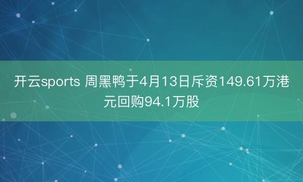 开云sports 周黑鸭于4月13日斥资149.61万港元回购94.1万股