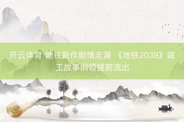 开云体育 地铁新作剧情走漏 《地铁2039》竣工故事纲领提前流出