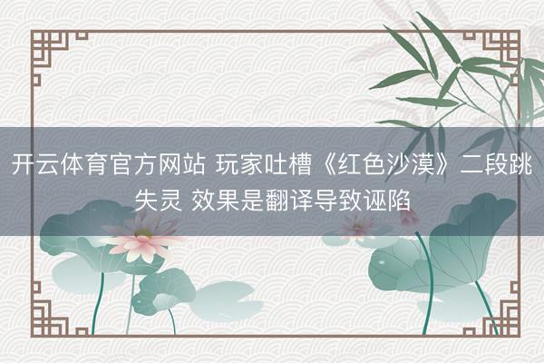 开云体育官方网站 玩家吐槽《红色沙漠》二段跳失灵 效果是翻译导致诬陷