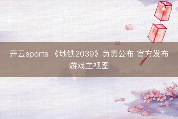 开云sports 《地铁2039》负责公布 官方发布游戏主视图