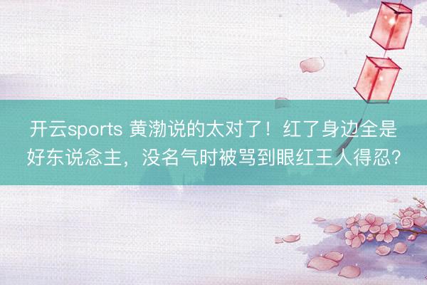 开云sports 黄渤说的太对了!红了身边全是好东说念主,没名气时被骂到眼红王人得忍?