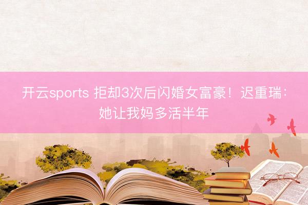 开云sports 拒却3次后闪婚女富豪！迟重瑞：她让我妈多活半年