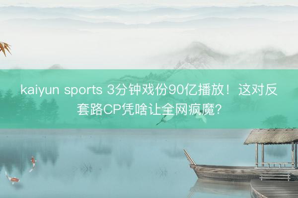 kaiyun sports 3分钟戏份90亿播放！这对反套路CP凭啥让全网疯魔？