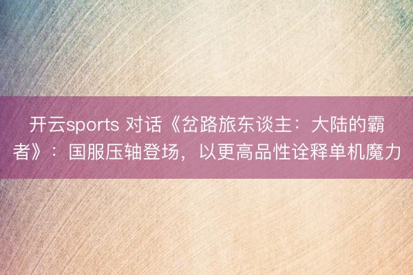 开云sports 对话《岔路旅东谈主:大陆的霸者》:国服压轴登场,以更高品性诠释单机魔力