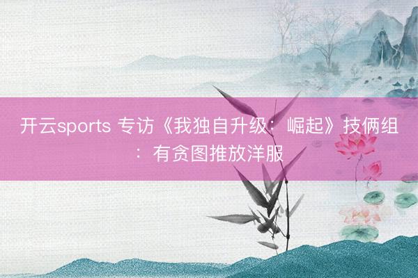 开云sports 专访《我独自升级:崛起》技俩组:有贪图推放洋服