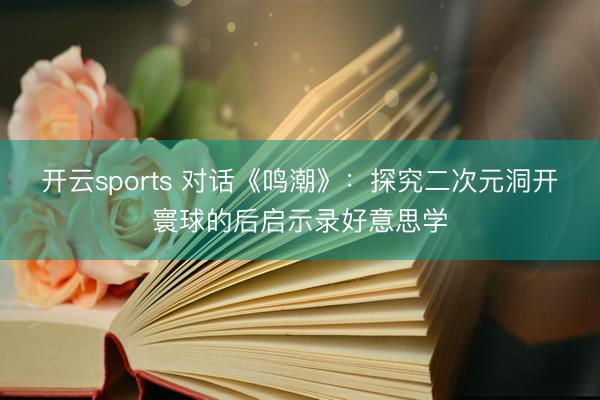 开云sports 对话《鸣潮》:探究二次元洞开寰球的后启示录好意思学