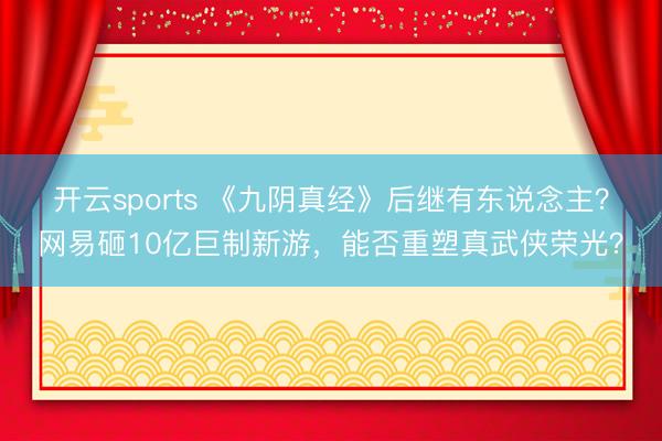 开云sports 《九阴真经》后继有东说念主?网易砸10亿巨制新游,能否重塑真武侠荣光?