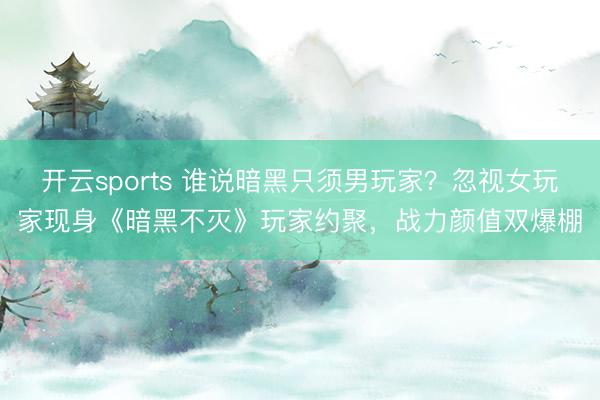 开云sports 谁说暗黑只须男玩家?忽视女玩家现身《暗黑不灭》玩家约聚,战力颜值双爆棚