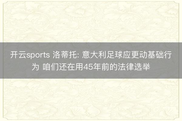 开云sports 洛蒂托: 意大利足球应更动基础行为 咱们还在用45年前的法律选举