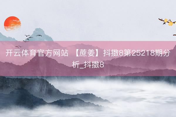 开云体育官方网站 【蔗姜】抖擞8第25218期分析_抖擞8