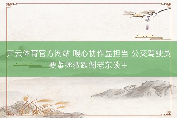 开云体育官方网站 暖心协作显担当 公交驾驶员要紧拯救跌倒老东谈主