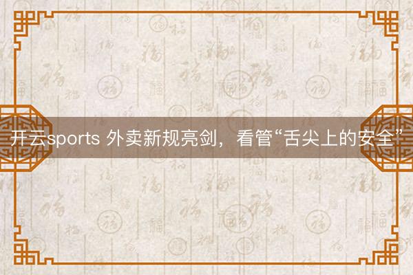 开云sports 外卖新规亮剑,看管“舌尖上的安全”