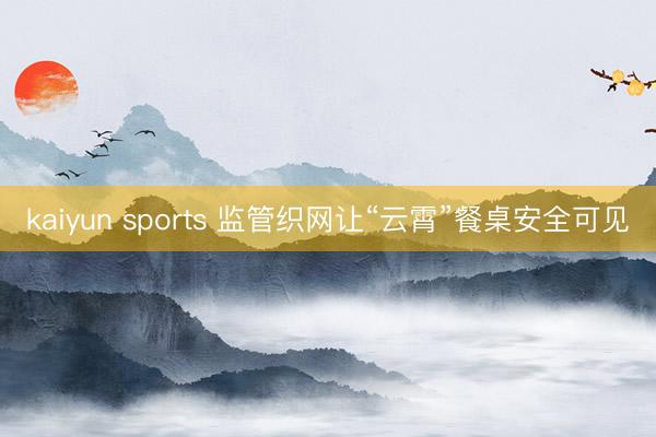 kaiyun sports 监管织网让“云霄”餐桌安全可见