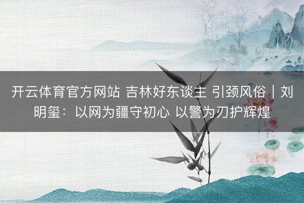 开云体育官方网站 吉林好东谈主 引颈风俗｜刘明玺：以网为疆守初心 以警为刃护辉煌