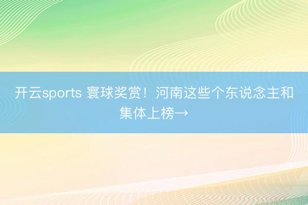 开云sports 寰球奖赏！河南这些个东说念主和集体上榜→