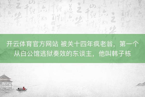 开云体育官方网站 被关十四年疯老翁，第一个从白公馆逃狱奏效的东谈主，他叫韩子栋