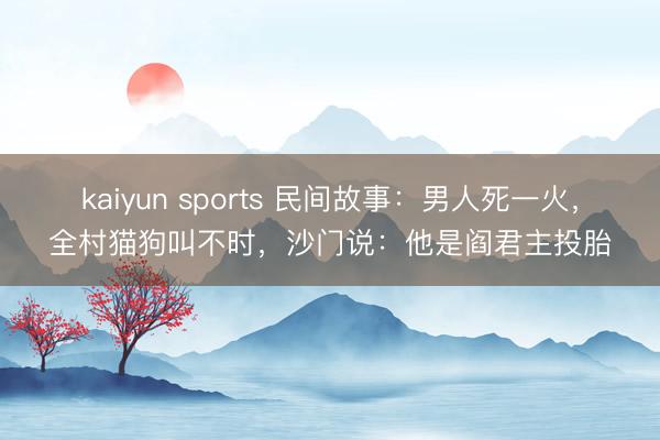 kaiyun sports 民间故事：男人死一火，全村猫狗叫不时，沙门说：他是阎君主投胎