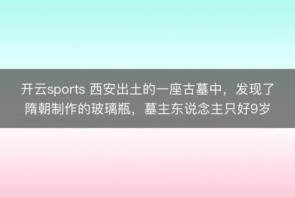 开云sports 西安出土的一座古墓中，发现了隋朝制作的玻璃瓶，墓主东说念主只好9岁