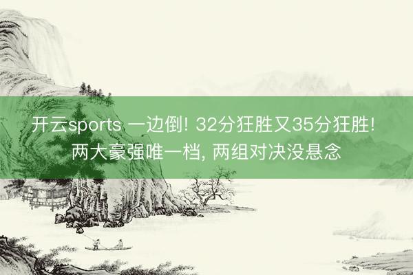 开云sports 一边倒! 32分狂胜又35分狂胜! 两大豪强唯一档， 两组对决没悬念