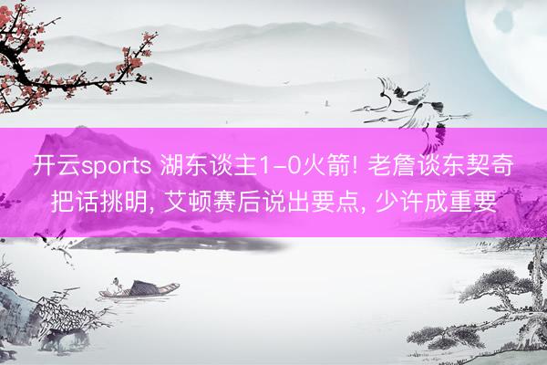 开云sports 湖东谈主1-0火箭! 老詹谈东契奇把话挑明， 艾顿赛后说出要点， 少许成重要