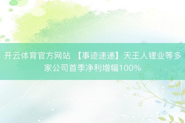 开云体育官方网站 【事迹速递】天王人锂业等多家公司首季净利增幅100%