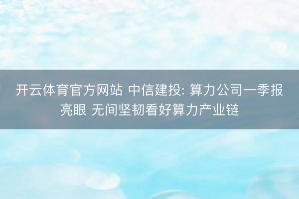 开云体育官方网站 中信建投: 算力公司一季报亮眼 无间坚韧看好算力产业链