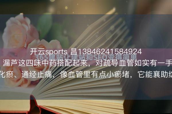 开云sports 昌138462415849245309：丹参、川芎、红花、漏芦这四味中药搭配起来，对疏导血管如实有一手。丹参能活血化瘀、通经止痛，像血管里有点小瘀堵，它能襄助绽放。川芎活血行气、祛风止痛，能让气...