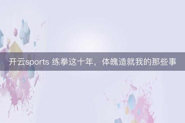 开云sports 练拳这十年，体魄造就我的那些事