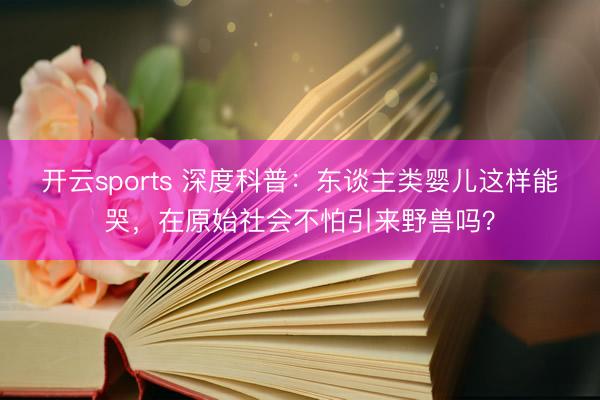 开云sports 深度科普：东谈主类婴儿这样能哭，在原始社会不怕引来野兽吗？